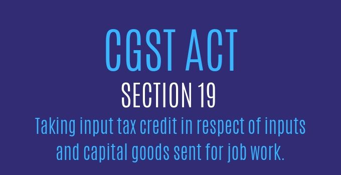 CGST Act : Section 19 : Taking input tax credit in respect of inputs and capital goods sent for job work.