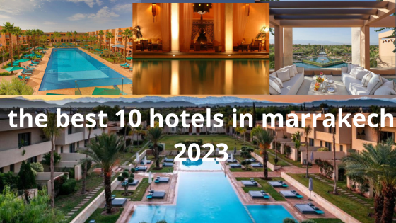 the best 10 hotels in marrakech 2023