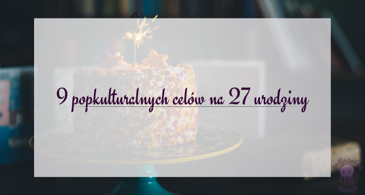 9 popkulturalnych celów na 27 urodziny