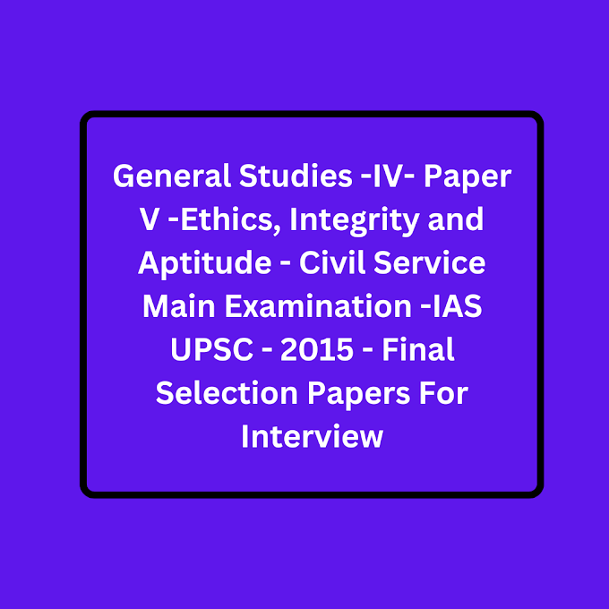 General Studies -IV- Paper V -Ethics, Integrity and Aptitude - Civil Service Main Examination -IAS UPSC - 2015 - Final Selection Papers For Interview