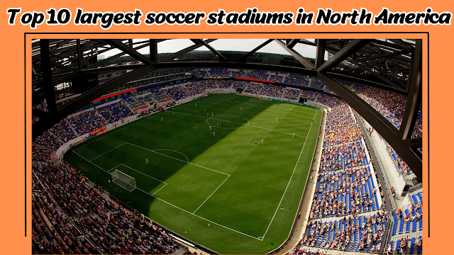 Top 10 largest soccer stadiums in North America 2024