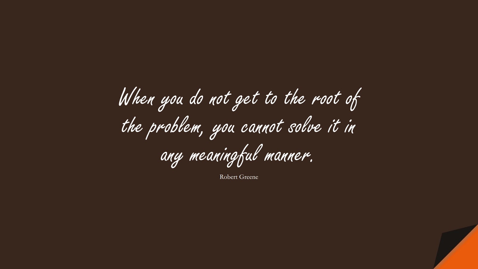 When you do not get to the root of the problem, you cannot solve it in any meaningful manner. (Robert Greene);  #DepressionQuotes