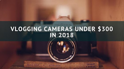 best vlogging cameras under $300 in 2018