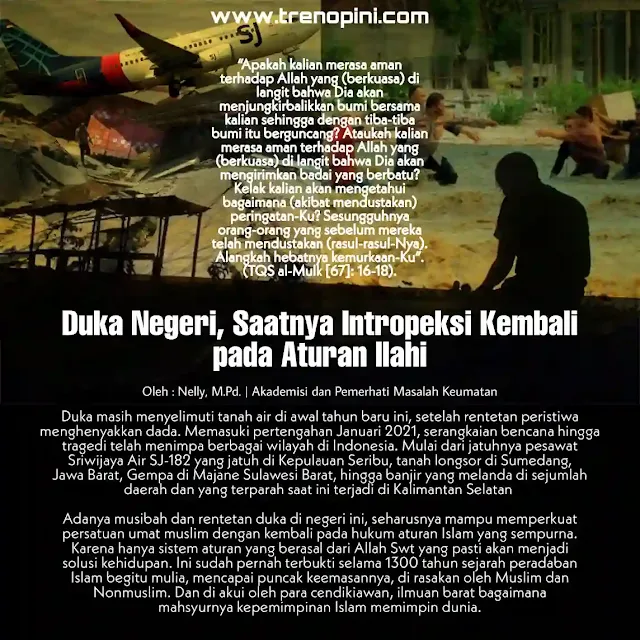 Adanya musibah dan rentetan duka di negeri ini, seharusnya mampu memperkuat persatuan umat muslim dengan kembali pada hukum aturan Islam yang sempurna. Karena hanya sistem aturan yang berasal dari Allah Swt yang pasti akan menjadi solusi kehidupan. Ini sudah pernah terbukti selama 1300 tahun sejarah peradaban Islam begitu mulia, mencapai puncak keemasannya, di rasakan oleh Muslim dan Nonmuslim. Dan di akui oleh para cendikiawan, ilmuan barat bagaimana mahsyurnya kepemimpinan Islam memimpin dunia.