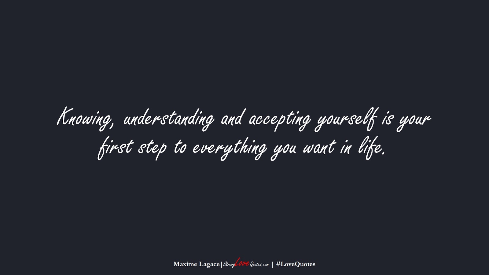 Knowing, understanding and accepting yourself is your first step to everything you want in life. (Maxime Lagace);  #LoveQuotes