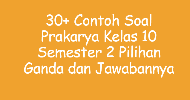 30 Contoh  Soal Prakarya Kelas 10 Pilihan Ganda dan 