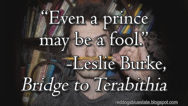 “[E]ven a prince may be a fool.” -Leslie Burke, _Bridge to Terabithia_