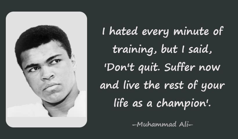 I hated every minute of training, but I said, Don't quit. Suffer now and live the rest of your life as a champion. ― Muhammad Ali