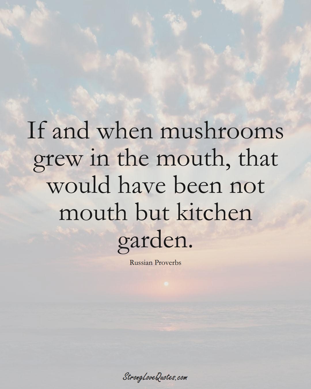 If and when mushrooms grew in the mouth, that would have been not mouth but kitchen garden. (Russian Sayings);  #AsianSayings