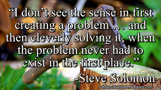 “I don’t see the sense in first creating a problem … and then cleverly solving it, when the problem never had to exist in the first place.” -Steve Solomon