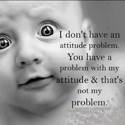 I don't have an attitude problem. You have a problem with my attitude & that's not my problem.