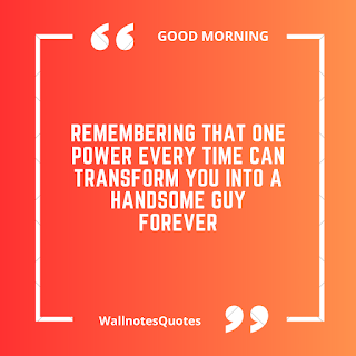 Good Morning Quotes, Wishes, Saying - wallnotesquotes - Remembering that one power every time can transform you into a handsome guy forever.