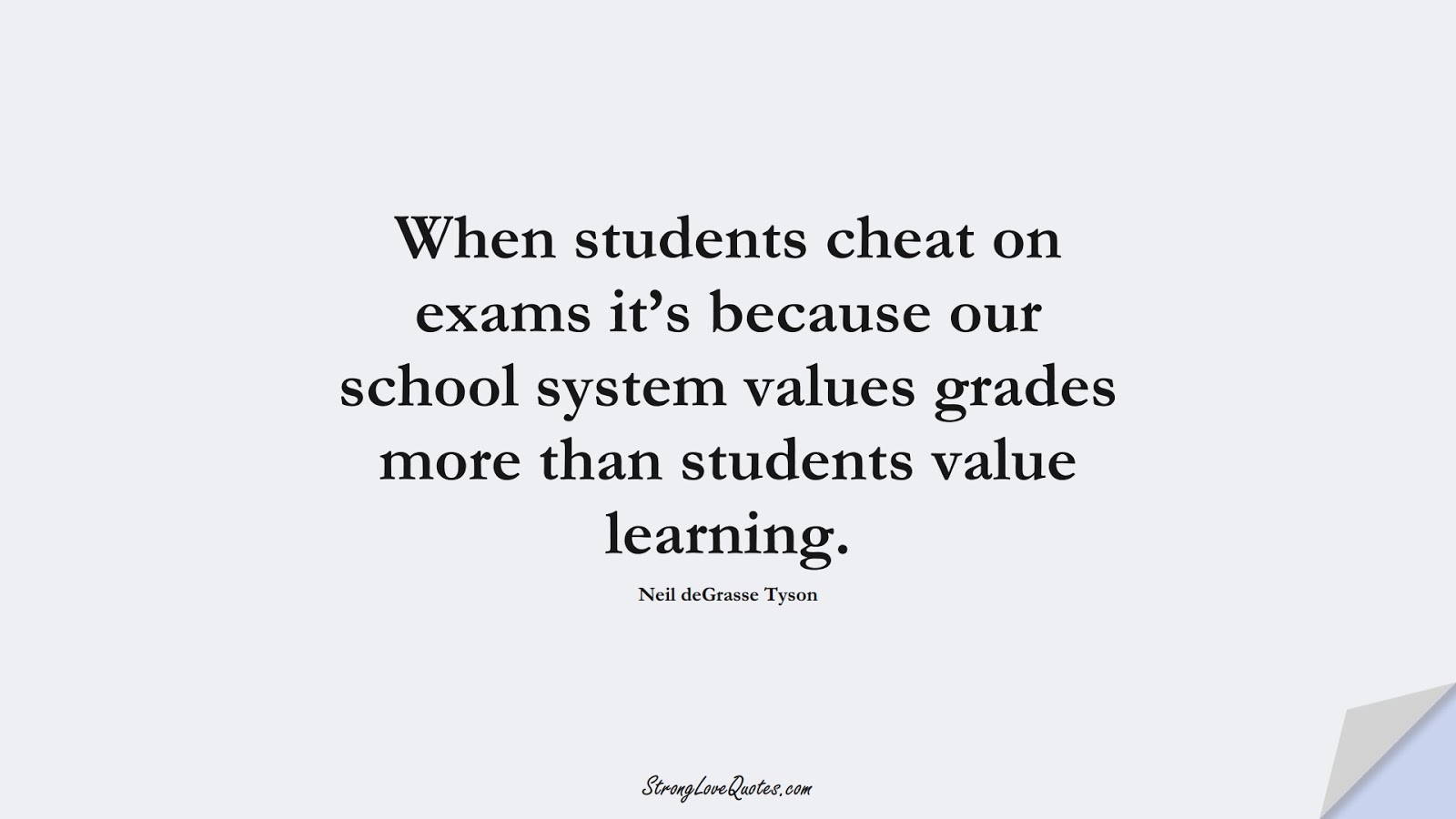 When students cheat on exams it’s because our school system values grades more than students value learning. (Neil deGrasse Tyson);  #LearningQuotes