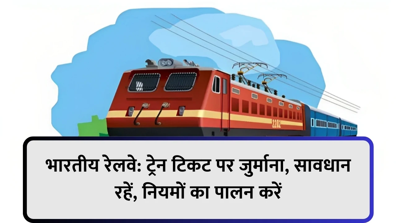 भारतीय रेलवे: ट्रेन टिकट पर जुर्माना, सावधान रहें, नियमों का पालन करें