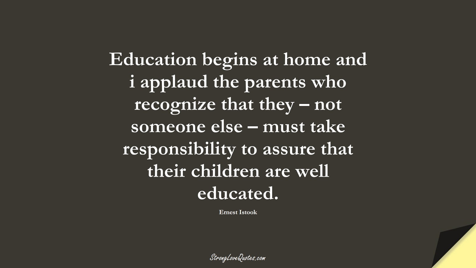 Education begins at home and i applaud the parents who recognize that they – not someone else – must take responsibility to assure that their children are well educated. (Ernest Istook);  #EducationQuotes