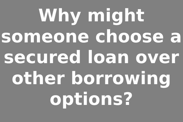 Why might someone choose a secured loan over other borrowing options?