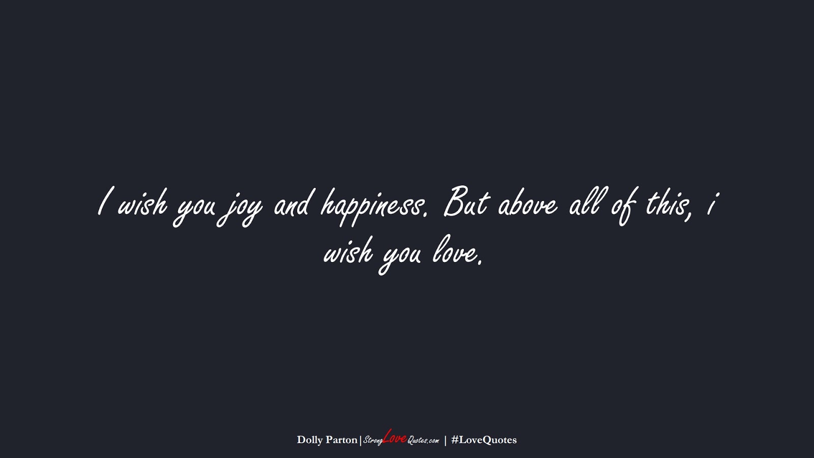 I wish you joy and happiness. But above all of this, i wish you love. (Dolly Parton);  #LoveQuotes