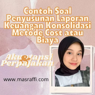 Contoh Soal Penyusunan Laporan Keuangan Konsolidasi Metode Cost atau Biaya