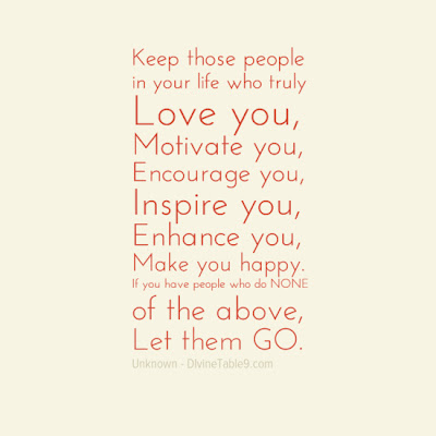 Keep those people in your life who truly Love you, Motivate you, Encourage you, Inspire you, Enhance you, Make you happy. If you have people who do NONE of the above, Let them GO.