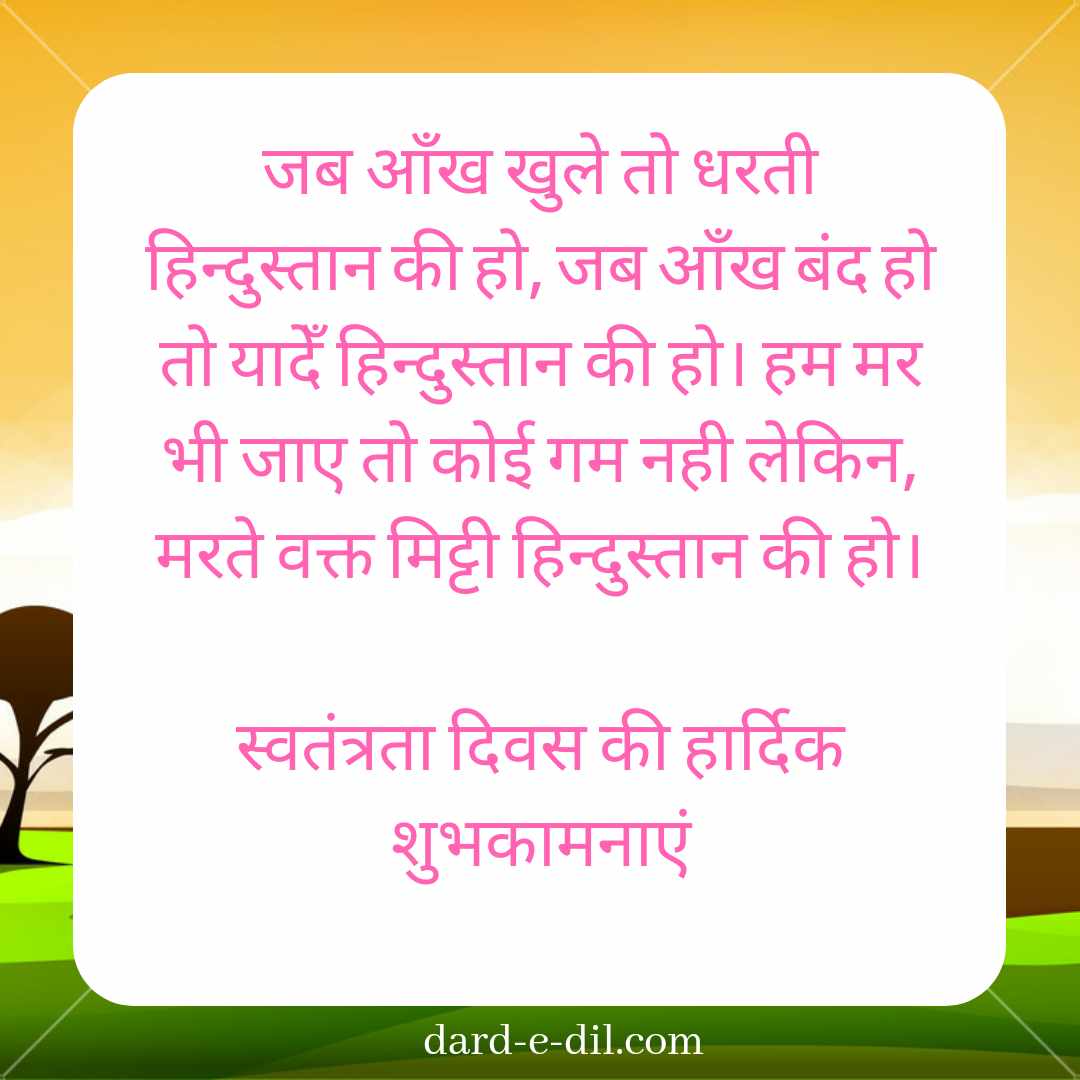 Jab Aankh Khuli to Dharti Hindustan Ki Ho, Jo Aankh Band Ho to Yaden Hindustan Ki Ho. Ham Mar Bhi Jaaye to Koi Gam Nahin, Lekin Marte Waqt Mitti Hindustan Ki Ho.  Happy Independence Day