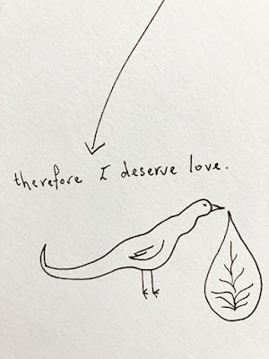 another line drawn image on scrap of paper, tihs one has an arrow pointing from the drawing above down into this one. the image is of a bird with a bubble dropping from its beak, and in the bubble is something that looks like the inside of lungs or a kind of plant. text reads: therefore I deserve love