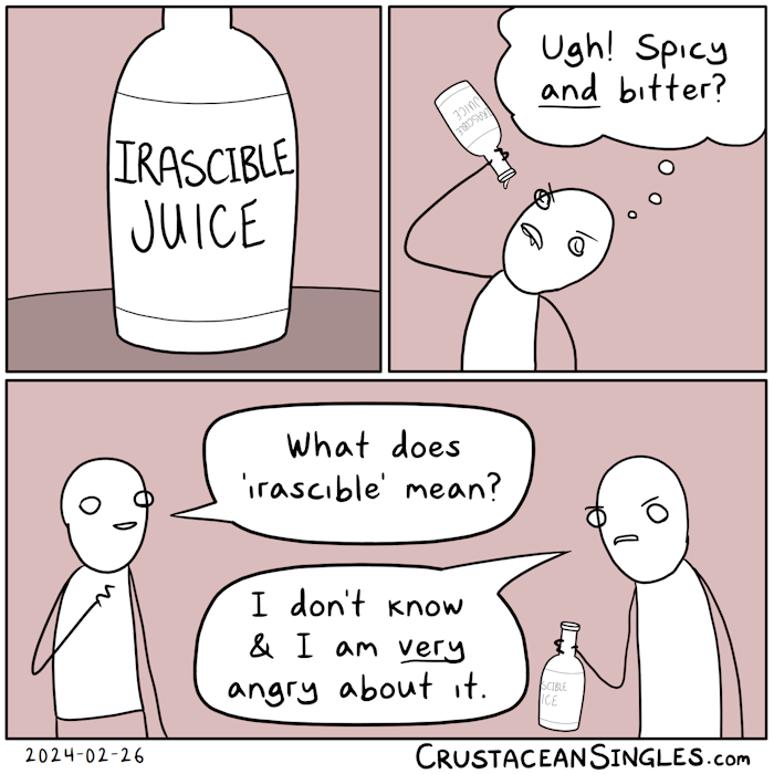 Panel 1 of 3: a bottle sits on a table. The label reads "Irascible juice".  Panel 2 of 3: a stick figure has drunk the contents of the bottle and, with an angry face, thinks, "Ugh! Spicy *and* bitter?"  Panel 3 of 3: A second figure asks, "What does 'irascible' mean?" The first replies, "I don't know and I a very angry about it."