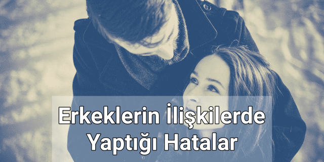 Erkeklerin İlişkilerde Yaptığı Hatalar Nelerdir?