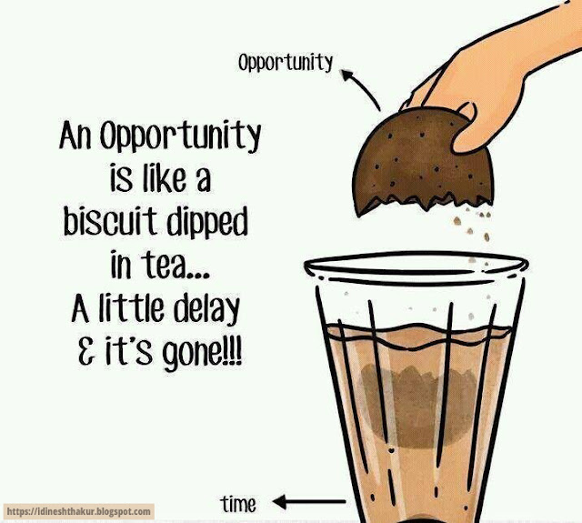 An Opportunity is like a biscuit dipped in tea A little delay & it’s gone