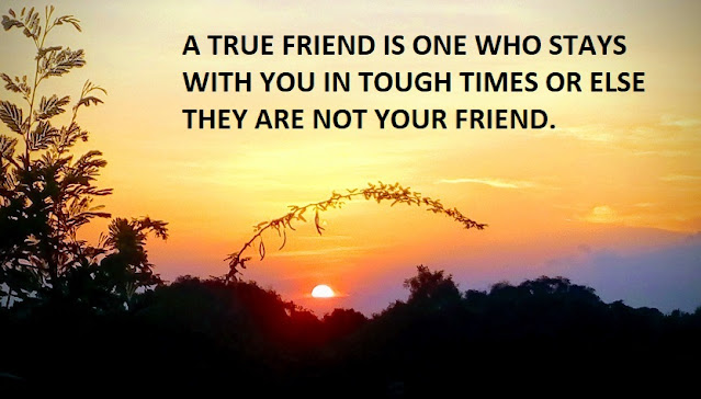 A TRUE FRIEND IS ONE WHO STAYS WITH YOU IN TOUGH TIMES OR ELSE THEY ARE NOT YOUR FRIEND.