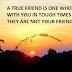 A TRUE FRIEND IS ONE WHO STAYS WITH YOU IN TOUGH TIMES OR ELSE THEY ARE NOT YOUR FRIEND.