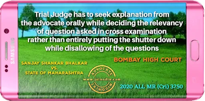 Trial Judge has to seek explanation from the advocate orally while deciding the relevancy of question asked in cross examination rather than entirely putting the shutter down while disallowing of the questions