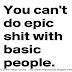 You can't do epic shit with basic people.