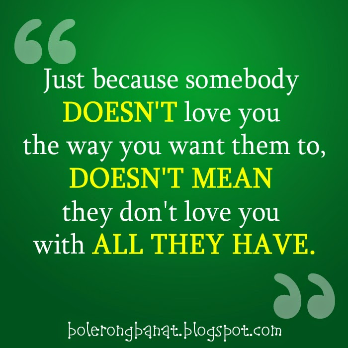 Just because somebody doesn't love you the way you want them to, doesn't mean they dont love you with all they have