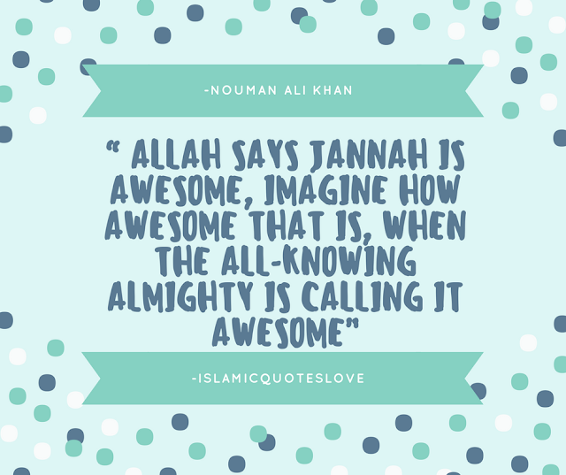 “ ALLAH says Jannah is awesome, IMAGINE how awesome that is, when the All-Knowing Almighty is calling it awesome” -Nouman Ali Khan