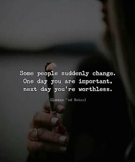 Some people suddenly change, One day you are important, next day you're worthless.