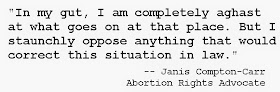 "In my gut, I am completely aghast at what goes on at that place. But I staunchly oppose anything that would correct this situation in law."  Prochoice activist Janis Compton-Carr