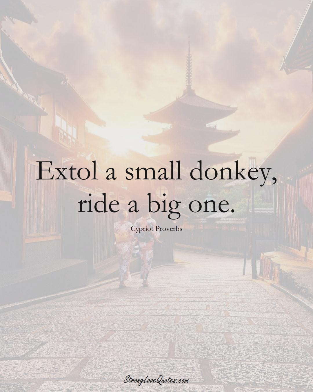 Extol a small donkey, ride a big one. (Cypriot Sayings);  #MiddleEasternSayings