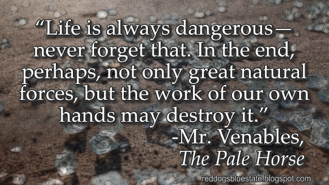 “Life is always dangerous—never forget that. In the end, perhaps, not only great natural forces, but the work of our own hands may destroy it.” -Mr. Venables, _The Pale Horse_