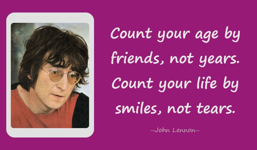 Count your age by friends, not years. Count your life by smiles, not tears. ― John Lennon