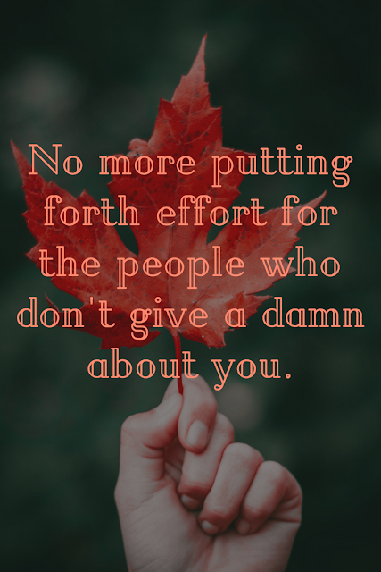 Now is the time to stop giving effort to those people who are not able to reciprocate the love, time, and money you give them