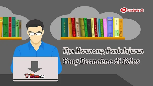 Tips Merancang Pembelajaran yang Bermakna di Kelas