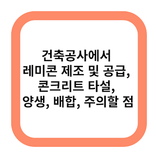건축공사에서 레미콘 제조 및 공급, 콘크리트 타설, 양생, 배합, 주의할 점
