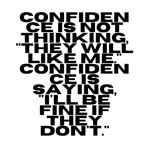 Confidence is not thinking, "They will like me." Confidence is saying, "I'll be fine if they don't."