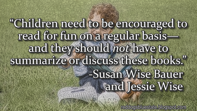 “Children need to be encouraged to read for fun on a regular basis—and they should _not_ have to summarize or discuss these books.” -Susan Wise Bauer and Jessie Wise