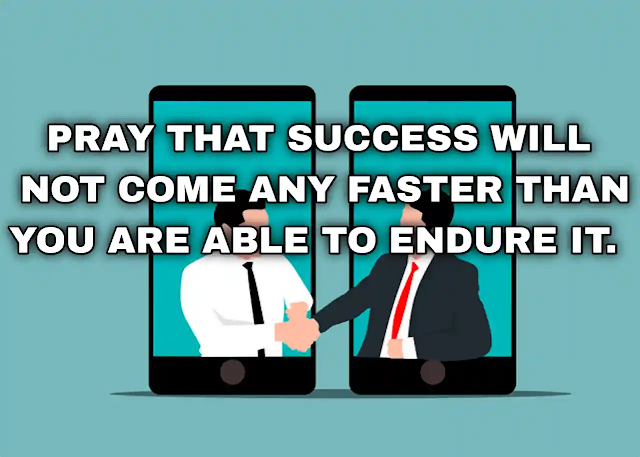 Pray that success will not come any faster than you are able to endure it. Elbert Hubbard