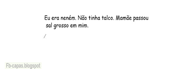 Capa para Facebook - humor- Frases - musica Eu era neném. Não tinha talco. Mamãe passou Sal grosso em mim.