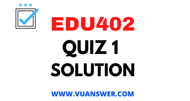 EDU402 Quiz 1 Solution - VU Answer