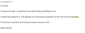 Hi Lynne  I hope you're well. I wondered if you could verify something for me.  A client has asked for a "US spelling" of "community of practice" to be "community of practise".  I think this is incorrect, and I'd love to know what you think.