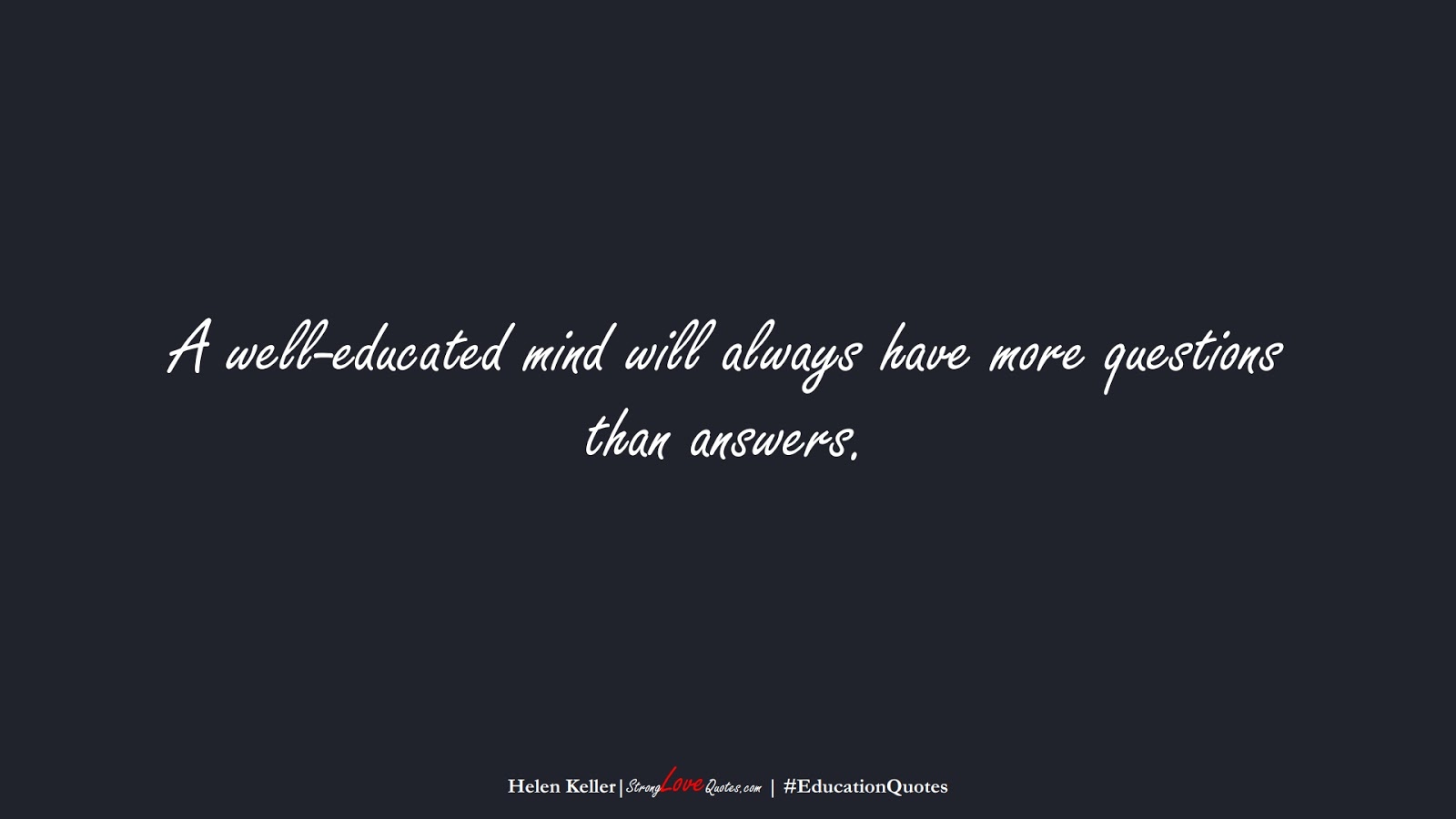 A well-educated mind will always have more questions than answers. (Helen Keller);  #EducationQuotes