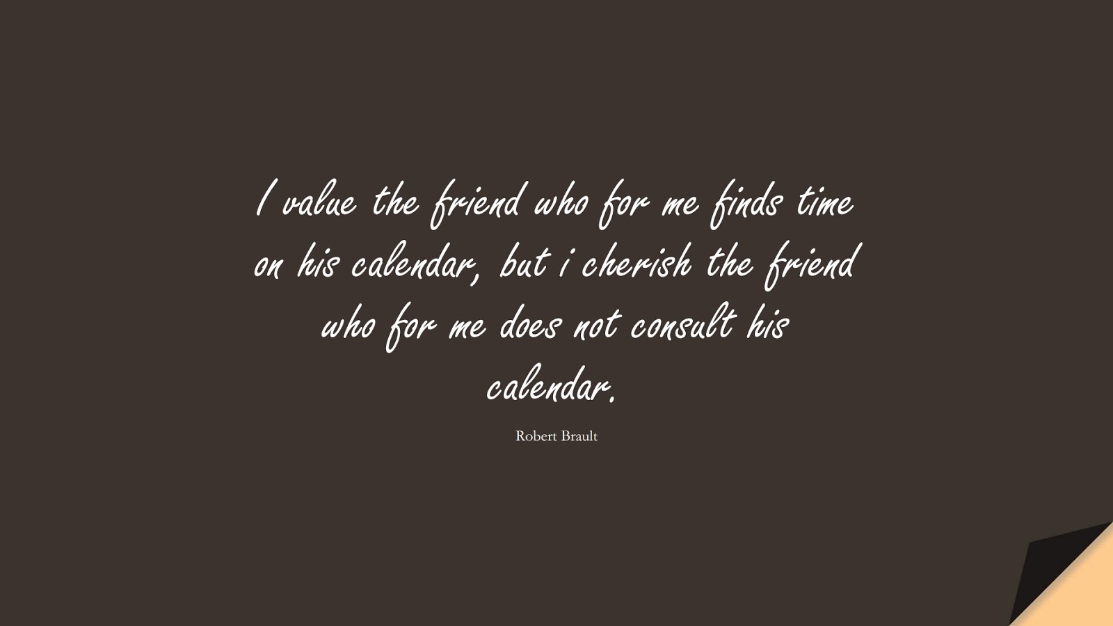 I value the friend who for me finds time on his calendar, but i cherish the friend who for me does not consult his calendar. (Robert Brault);  #FriendshipQuotes